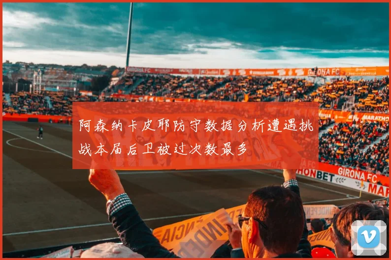 阿森纳卡皮耶防守数据分析遭遇挑战本届后卫被过次数最多