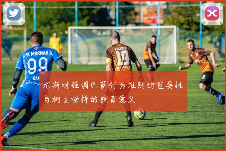 尤斯特强调巴萨行为准则的重要性与树立榜样的教育意义