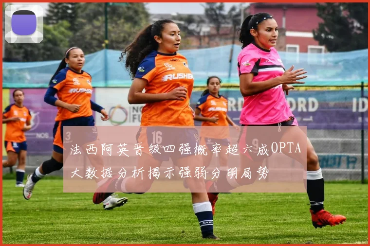 法西阿英晋级四强概率超六成OPTA大数据分析揭示强弱分明局势