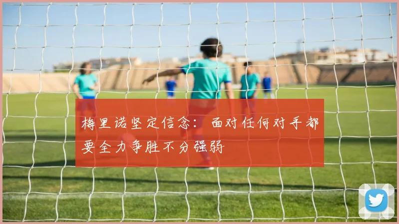 梅里诺坚定信念：面对任何对手都要全力争胜不分强弱