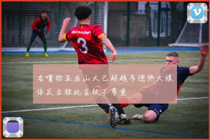 名嘴称亚历山大已超越韦德热火媒体反击称此言极不尊重