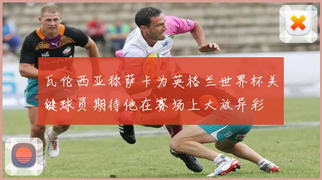 瓦伦西亚称萨卡为英格兰世界杯关键球员期待他在赛场上大放异彩
