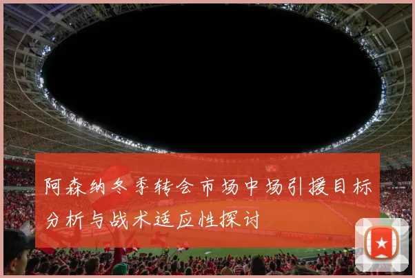 阿森纳冬季转会市场中场引援目标分析与战术适应性探讨