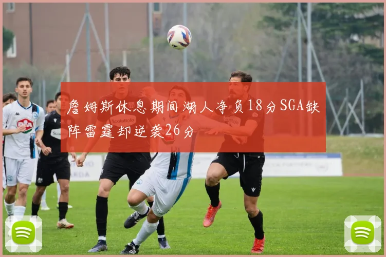 詹姆斯休息期间湖人净负18分SGA缺阵雷霆却逆袭26分