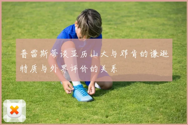 普雷斯蒂谈亚历山大与邓肯的谦逊特质与外界评价的关系