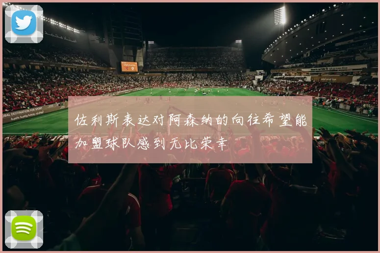 佐利斯表达对阿森纳的向往希望能加盟球队感到无比荣幸