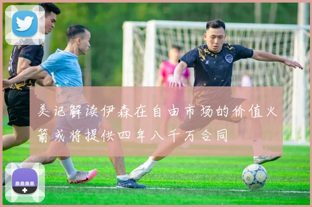 美记解读伊森在自由市场的价值火箭或将提供四年八千万合同