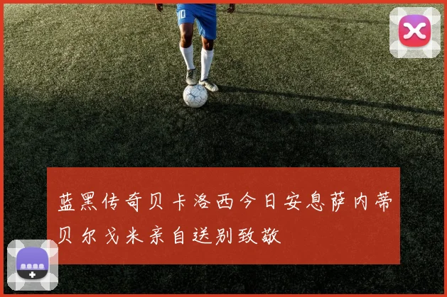 蓝黑传奇贝卡洛西今日安息萨内蒂贝尔戈米亲自送别致敬