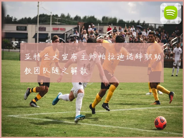 亚特兰大宣布主帅帕拉迪诺辞职助教团队随之解散