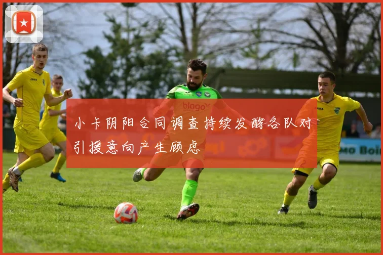 小卡阴阳合同调查持续发酵各队对引援意向产生顾虑