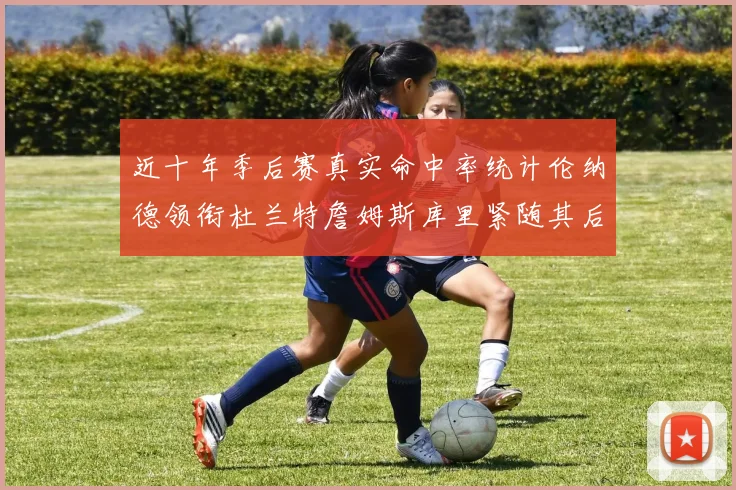近十年季后赛真实命中率统计伦纳德领衔杜兰特詹姆斯库里紧随其后