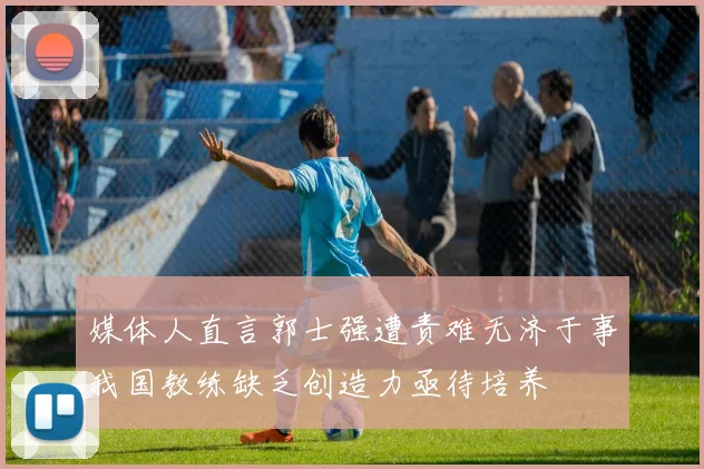 媒体人直言郭士强遭责难无济于事我国教练缺乏创造力亟待培养