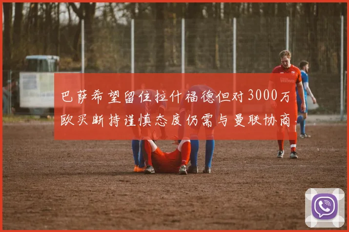 巴萨希望留住拉什福德但对3000万欧买断持谨慎态度仍需与曼联协商