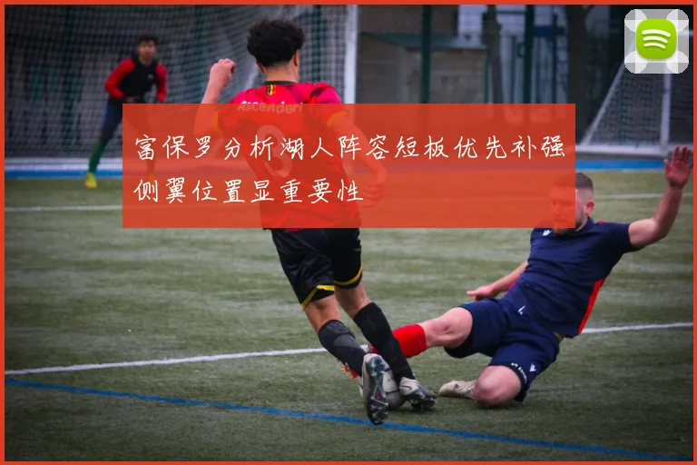 富保罗分析湖人阵容短板优先补强侧翼位置显重要性