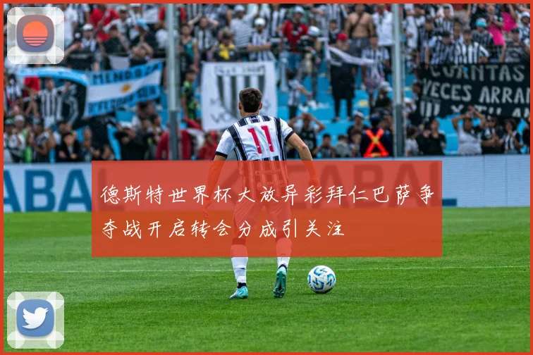 德斯特世界杯大放异彩拜仁巴萨争夺战开启转会分成引关注