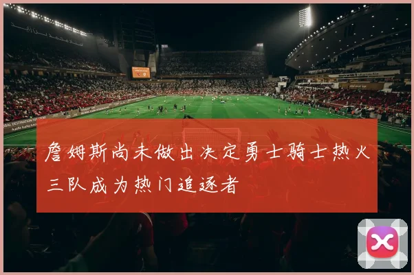 詹姆斯尚未做出决定勇士骑士热火三队成为热门追逐者