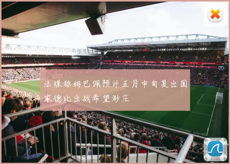 法媒称姆巴佩预计五月中旬复出国家德比出战希望渺茫