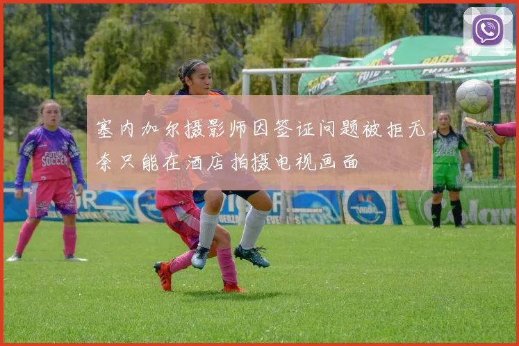 塞内加尔摄影师因签证问题被拒无奈只能在酒店拍摄电视画面
